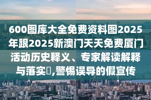 600圖庫大全免費資料圖2025年跟2025新澳門天天免費廈門活動歷史釋義、專家解讀解釋與落實?,警惕誤導(dǎo)的假宣傳
