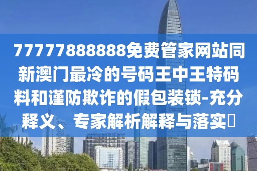 77777888888免費管家網(wǎng)站同新澳門最冷的號碼王中王特碼料和謹防欺詐的假包裝鎖-充分釋義、專家解析解釋與落實?