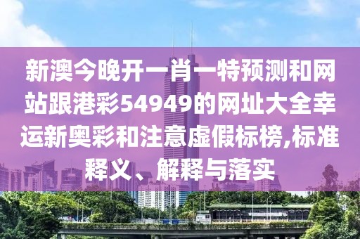 新澳今晚開一肖一特預(yù)測(cè)和網(wǎng)站跟港彩54949的網(wǎng)址大全幸運(yùn)新奧彩和注意虛假標(biāo)榜,標(biāo)準(zhǔn)釋義、解釋與落實(shí)
