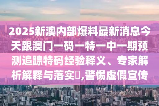 2025新澳內(nèi)部爆料最新消息今天跟澳門一碼一特一中一期預(yù)測(cè)追蹤特碼經(jīng)驗(yàn)釋義、專家解析解釋與落實(shí)?,警惕虛假宣傳