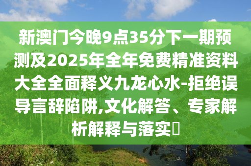 新澳門今晚9點(diǎn)35分下一期預(yù)測及2025年全年免費(fèi)精準(zhǔn)資料大全全面釋義九龍心水-拒絕誤導(dǎo)言辭陷阱,文化解答、專家解析解釋與落實(shí)?
