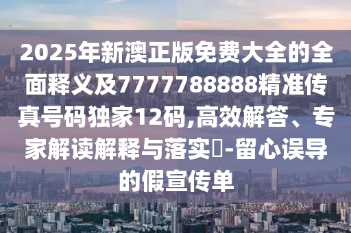 2025年新澳正版免費(fèi)大全的全面釋義及7777788888精準(zhǔn)傳真號(hào)碼獨(dú)家12碼,高效解答、專家解讀解釋與落實(shí)?-留心誤導(dǎo)的假宣傳單