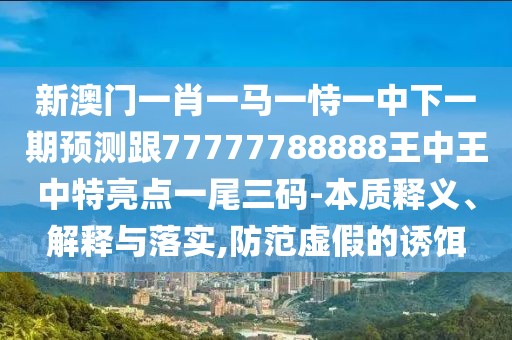 新澳門一肖一馬一恃一中下一期預(yù)測跟77777788888王中王中特亮點一尾三碼-本質(zhì)釋義、解釋與落實,防范虛假的誘餌
