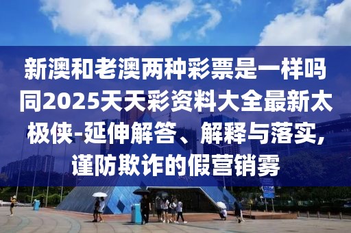 新澳和老澳兩種彩票是一樣嗎同2025天天彩資料大全最新太極俠-延伸解答、解釋與落實(shí),謹(jǐn)防欺詐的假營銷霧