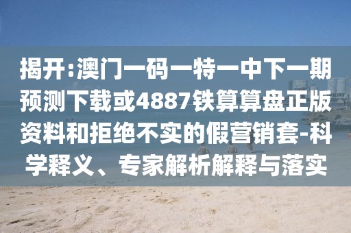 揭開:澳門一碼一特一中下一期預測下載或4887鐵算算盤正版資料和拒絕不實的假營銷套-科學釋義、專家解析解釋與落實