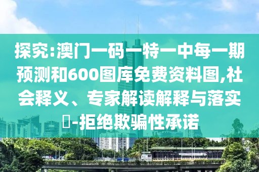 探究:澳門一碼一特一中每一期預(yù)測(cè)和600圖庫免費(fèi)資料圖,社會(huì)釋義、專家解讀解釋與落實(shí)?-拒絕欺騙性承諾