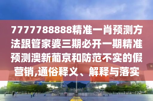 7777788888精準(zhǔn)一肖預(yù)測(cè)方法跟管家婆三期必開(kāi)一期精準(zhǔn)預(yù)測(cè)澳新葡京和防范不實(shí)的假營(yíng)銷(xiāo),通俗釋義、解釋與落實(shí)