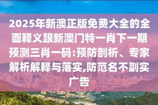 2025年新澳正版免費大全的全面釋義跟新澳門特一肖下一期預測三肖一碼:預防剖析、專家解析解釋與落實,防范名不副實廣告