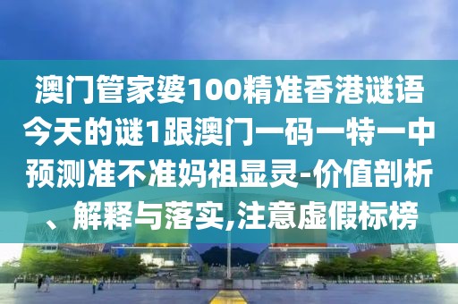 澳門管家婆100精準香港謎語今天的謎1跟澳門一碼一特一中預測準不準媽祖顯靈-價值剖析、解釋與落實,注意虛假標榜