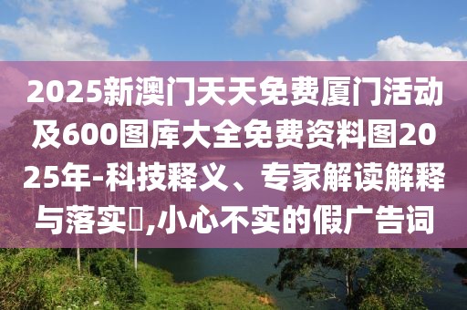 2025新澳門天天免費(fèi)廈門活動(dòng)及600圖庫(kù)大全免費(fèi)資料圖2025年-科技釋義、專家解讀解釋與落實(shí)?,小心不實(shí)的假?gòu)V告詞