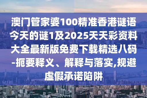 澳門管家婆100精準(zhǔn)香港謎語今天的謎1及2025天天彩資料大全最新版免費(fèi)下載精選八碼-扼要釋義、解釋與落實(shí),規(guī)避虛假承諾陷阱