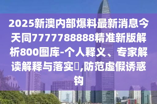 2025新澳內(nèi)部爆料最新消息今天同7777788888精準(zhǔn)新版解析800圖庫(kù)-個(gè)人釋義、專家解讀解釋與落實(shí)?,防范虛假誘惑鉤