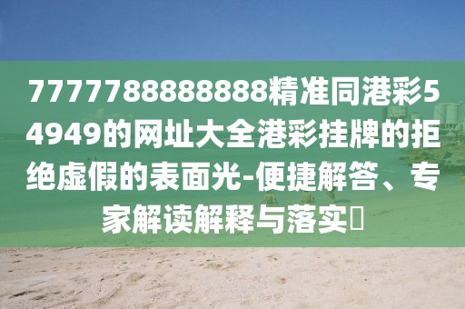 7777788888888精準(zhǔn)同港彩54949的網(wǎng)址大全港彩掛牌的拒絕虛假的表面光-便捷解答、專家解讀解釋與落實?