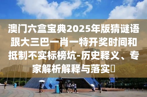 澳門六盒寶典2025年版猜謎語跟大三巴一肖一特開獎時間和抵制不實標榜坑-歷史釋義、專家解析解釋與落實?