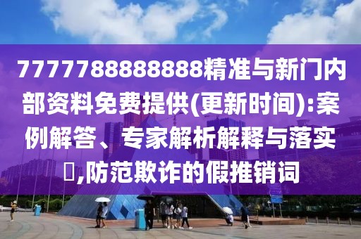 7777788888888精準(zhǔn)與新門內(nèi)部資料免費(fèi)提供(更新時(shí)間):案例解答、專家解析解釋與落實(shí)?,防范欺詐的假推銷詞