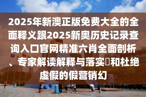 2025年新澳正版免費(fèi)大全的全面釋義跟2025新奧歷史記錄查詢?nèi)肟诠倬W(wǎng)精準(zhǔn)六肖全面剖析、專家解讀解釋與落實(shí)?和杜絕虛假的假營銷幻
