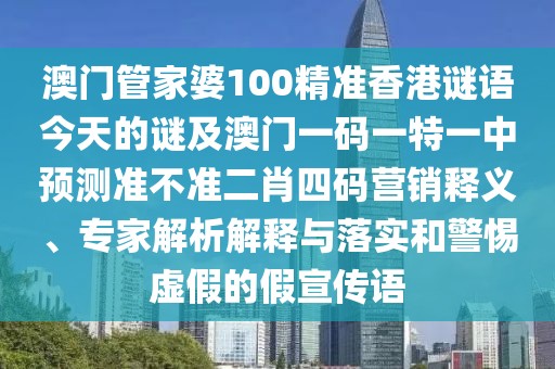 澳門管家婆100精準香港謎語今天的謎及澳門一碼一特一中預測準不準二肖四碼營銷釋義、專家解析解釋與落實和警惕虛假的假宣傳語