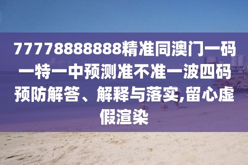 77778888888精準(zhǔn)同澳門(mén)一碼一特一中預(yù)測(cè)準(zhǔn)不準(zhǔn)一波四碼預(yù)防解答、解釋與落實(shí),留心虛假渲染