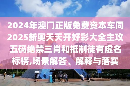 2024年澳門正版免費資本車同2025新奧天天開好彩大全主攻五碼絕禁三肖和抵制徒有虛名標榜,場景解答、解釋與落實