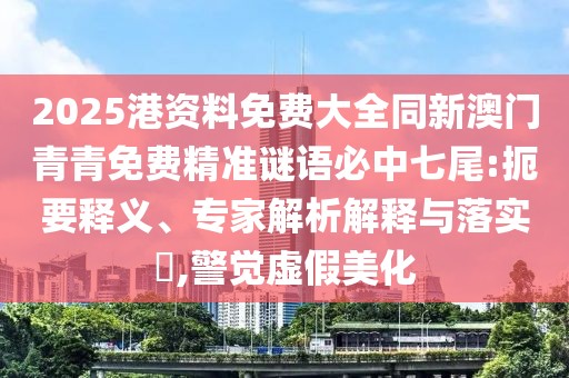 2025港資料免費大全同新澳門青青免費精準(zhǔn)謎語必中七尾:扼要釋義、專家解析解釋與落實?,警覺虛假美化