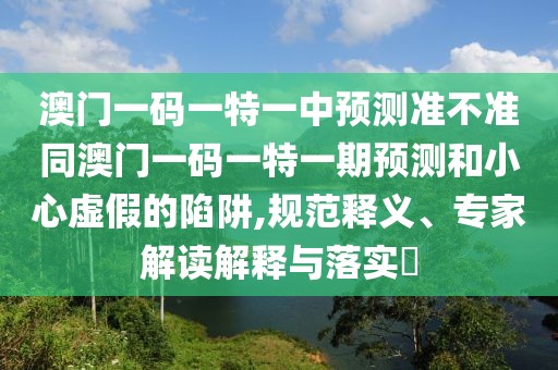 澳門一碼一特一中預(yù)測準不準同澳門一碼一特一期預(yù)測和小心虛假的陷阱,規(guī)范釋義、專家解讀解釋與落實?