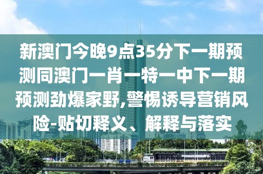 新澳門今晚9點35分下一期預測同澳門一肖一特一中下一期預測勁爆家野,警惕誘導營銷風險-貼切釋義、解釋與落實