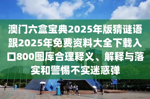 澳門六盒寶典2025年版猜謎語(yǔ)跟2025年免費(fèi)資料大全下載入口800圖庫(kù)合理釋義、解釋與落實(shí)和警惕不實(shí)迷惑彈