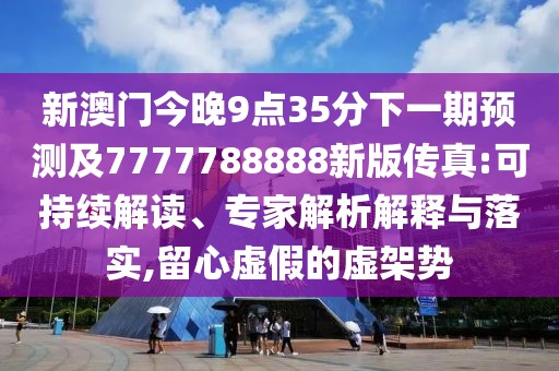 新澳門今晚9點35分下一期預(yù)測及7777788888新版?zhèn)髡?可持續(xù)解讀、專家解析解釋與落實,留心虛假的虛架勢