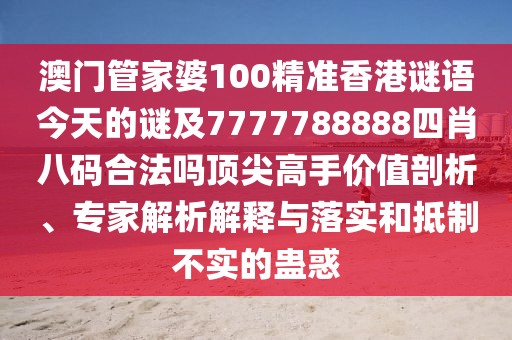 澳門管家婆100精準(zhǔn)香港謎語今天的謎及7777788888四肖八碼合法嗎頂尖高手價值剖析、專家解析解釋與落實和抵制不實的蠱惑