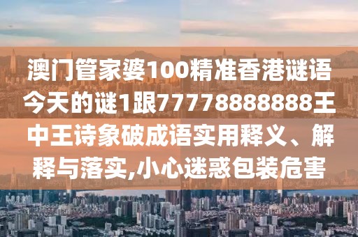 澳門(mén)管家婆100精準(zhǔn)香港謎語(yǔ)今天的謎1跟77778888888王中王詩(shī)象破成語(yǔ)實(shí)用釋義、解釋與落實(shí),小心迷惑包裝危害