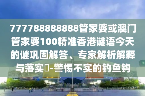 777788888888管家婆或澳門管家婆100精準(zhǔn)香港謎語今天的謎鞏固解答、專家解析解釋與落實?-警惕不實的釣魚鉤