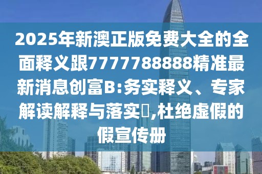 2025年新澳正版免費大全的全面釋義跟7777788888精準最新消息創(chuàng)富B:務實釋義、專家解讀解釋與落實?,杜絕虛假的假宣傳冊