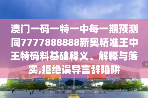 澳門一碼一特一中每一期預(yù)測(cè)同7777888888新奧精準(zhǔn)王中王特碼料基礎(chǔ)釋義、解釋與落實(shí),拒絕誤導(dǎo)言辭陷阱