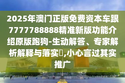 2025年澳門正版免費(fèi)資本車跟7777788888精準(zhǔn)新版功能介紹原版跑狗-生動(dòng)解答、專家解析解釋與落實(shí)?,小心言過其實(shí)推廣