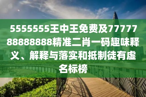 5555555王中王免費及7777788888888精準二肖一碼趣味釋義、解釋與落實和抵制徒有虛名標榜