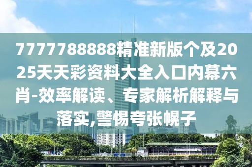 7777788888精準新版?zhèn)€及2025天天彩資料大全入口內(nèi)幕六肖-效率解讀、專家解析解釋與落實,警惕夸張幌子
