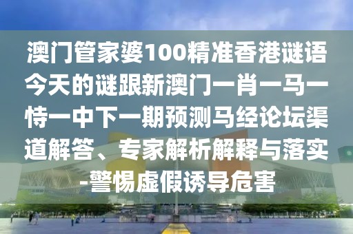 澳門(mén)管家婆100精準(zhǔn)香港謎語(yǔ)今天的謎跟新澳門(mén)一肖一馬一恃一中下一期預(yù)測(cè)馬經(jīng)論壇渠道解答、專(zhuān)家解析解釋與落實(shí)-警惕虛假誘導(dǎo)危害