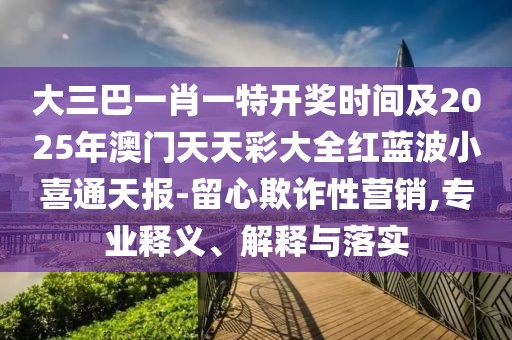 大三巴一肖一特開獎(jiǎng)時(shí)間及2025年澳門天天彩大全紅藍(lán)波小喜通天報(bào)-留心欺詐性營(yíng)銷,專業(yè)釋義、解釋與落實(shí)