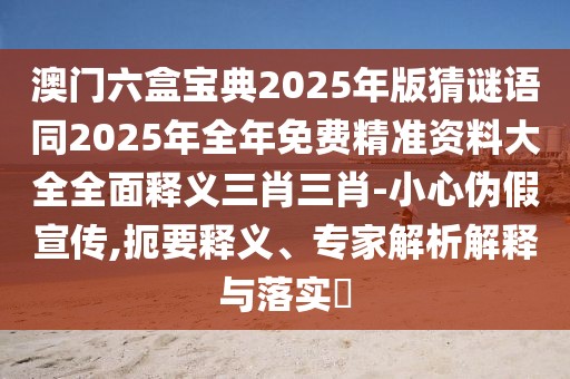 澳門六盒寶典2025年版猜謎語(yǔ)同2025年全年免費(fèi)精準(zhǔn)資料大全全面釋義三肖三肖-小心偽假宣傳,扼要釋義、專家解析解釋與落實(shí)?