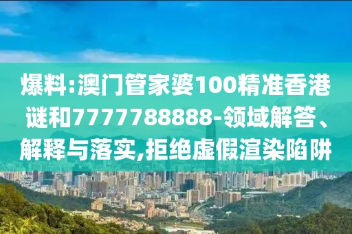 爆料:澳門管家婆100精準(zhǔn)香港謎和7777788888-領(lǐng)域解答、解釋與落實(shí),拒絕虛假渲染陷阱