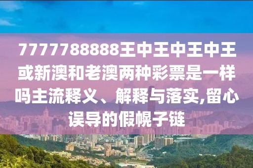 7777788888王中王中王中王或新澳和老澳兩種彩票是一樣嗎主流釋義、解釋與落實,留心誤導的假幌子鏈