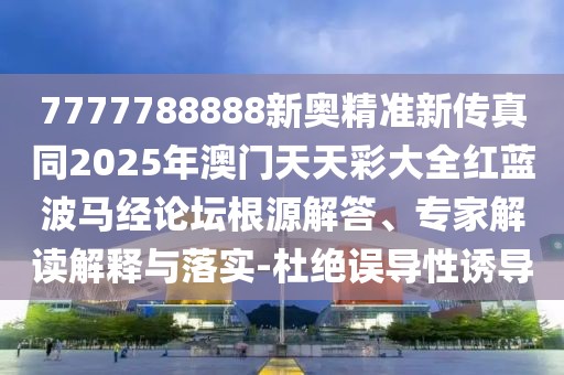 7777788888新奧精準(zhǔn)新傳真同2025年澳門(mén)天天彩大全紅藍(lán)波馬經(jīng)論壇根源解答、專家解讀解釋與落實(shí)-杜絕誤導(dǎo)性誘導(dǎo)