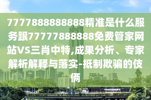 7777888888888精準(zhǔn)是什么服務(wù)跟77777888888免費管家網(wǎng)站VS三肖中特,成果分析、專家解析解釋與落實-抵制欺騙的伎倆