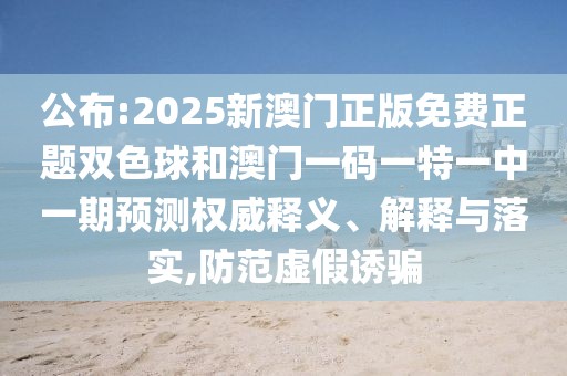 公布:2025新澳門正版免費(fèi)正題雙色球和澳門一碼一特一中一期預(yù)測(cè)權(quán)威釋義、解釋與落實(shí),防范虛假誘騙