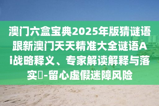 澳門六盒寶典2025年版猜謎語跟新澳門天天精準大全謎語Ai戰(zhàn)略釋義、專家解讀解釋與落實?-留心虛假迷障風險