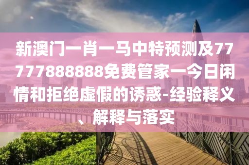 新澳門(mén)一肖一馬中特預(yù)測(cè)及77777888888免費(fèi)管家一今日閑情和拒絕虛假的誘惑-經(jīng)驗(yàn)釋義、解釋與落實(shí)