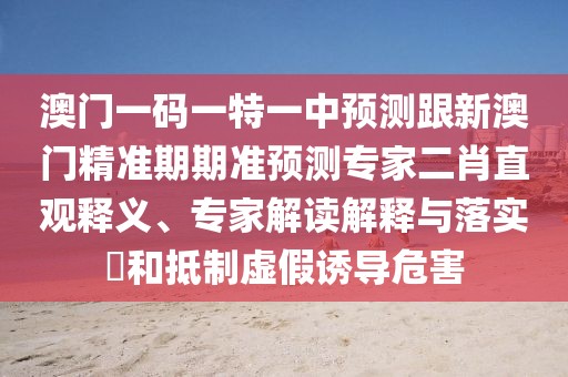 澳門一碼一特一中預(yù)測(cè)跟新澳門精準(zhǔn)期期準(zhǔn)預(yù)測(cè)專家二肖直觀釋義、專家解讀解釋與落實(shí)?和抵制虛假誘導(dǎo)危害