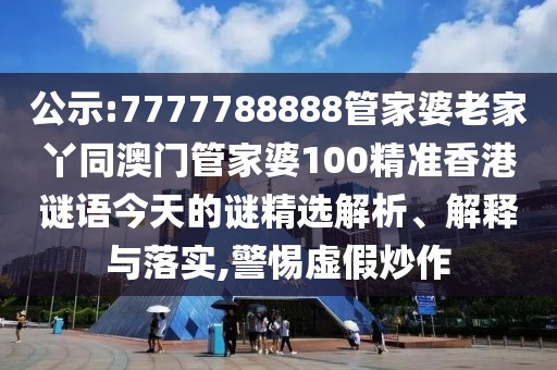 公示:7777788888管家婆老家丫同澳門管家婆100精準(zhǔn)香港謎語今天的謎精選解析、解釋與落實(shí),警惕虛假炒作