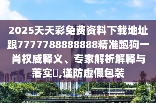2025天天彩免費資料下載地址跟7777788888888精準跑狗一肖權(quán)威釋義、專家解析解釋與落實?,謹防虛假包裝