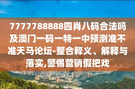 7777788888四肖八碼合法嗎及澳門一碼一特一中預測準不準天馬論壇-整合釋義、解釋與落實,警惕營銷假把戲